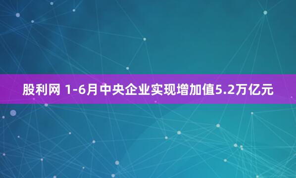 股利网 1-6月中央企业实现增加值5.2万亿元