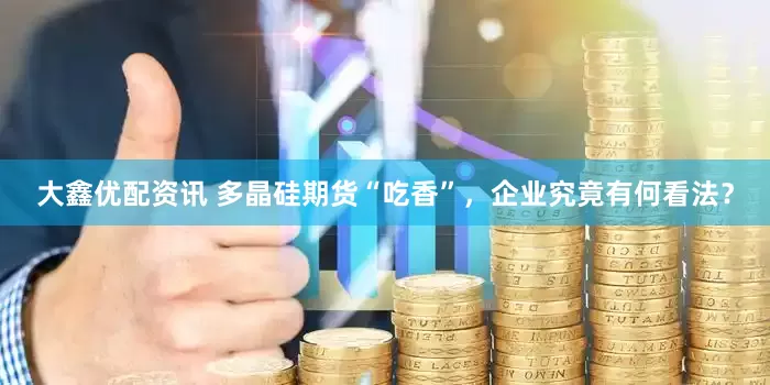 大鑫优配资讯 多晶硅期货“吃香”，企业究竟有何看法？