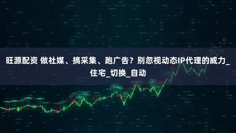 旺源配资 做社媒、搞采集、跑广告？别忽视动态IP代理的威力_住宅_切换_自动