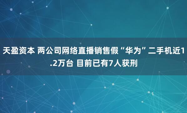 天盈资本 两公司网络直播销售假“华为”二手机近1.2万台 目前已有7人获刑