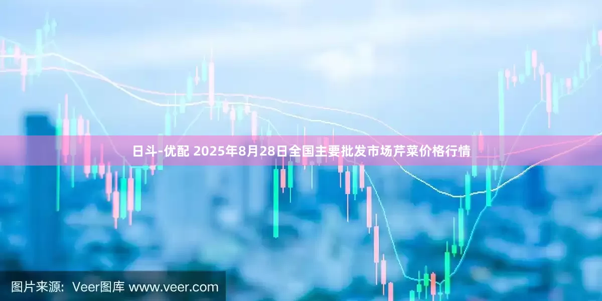 日斗-优配 2025年8月28日全国主要批发市场芹菜价格行情