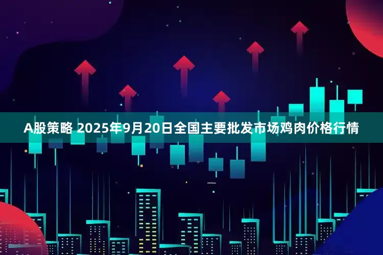 A股策略 2025年9月20日全国主要批发市场鸡肉价格行情