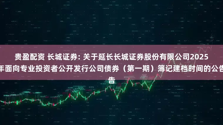 贵盈配资 长城证券: 关于延长长城证券股份有限公司2025年面向专业投资者公开发行公司债券（第一期）簿记建档时间的公告