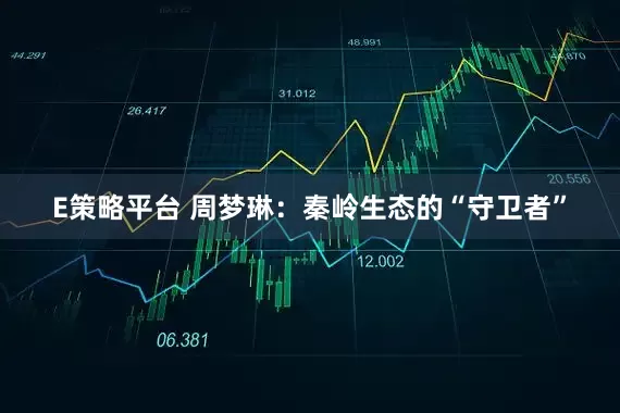 E策略平台 周梦琳：秦岭生态的“守卫者”