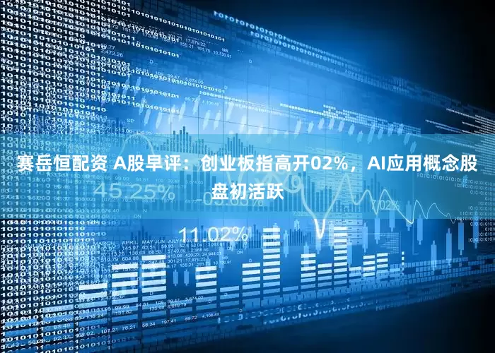 赛岳恒配资 A股早评：创业板指高开02%，AI应用概念股盘初活跃