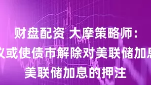 财盘配资 大摩策略师：伊朗协议或使债市解除对美联储加息的押注