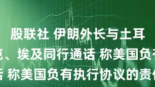 股联社 伊朗外长与土耳其、伊拉克、埃及同行通话 称美国负有执行协议的责任
