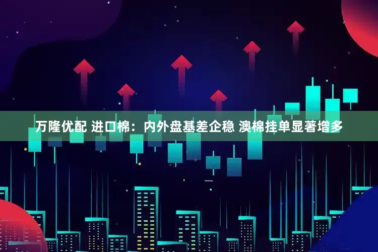 万隆优配 进口棉：内外盘基差企稳 澳棉挂单显著增多