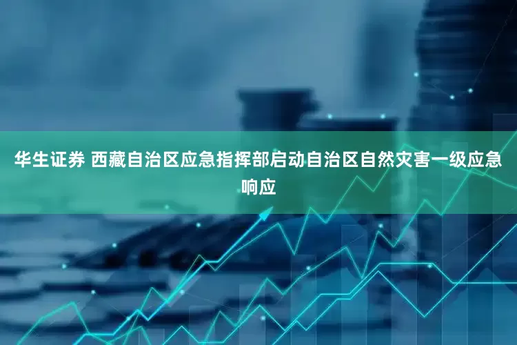 华生证券 西藏自治区应急指挥部启动自治区自然灾害一级应急响应