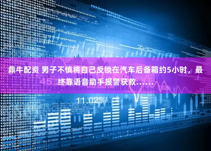 鼎牛配资 男子不慎将自己反锁在汽车后备箱约5小时，最终靠语音助手报警获救……